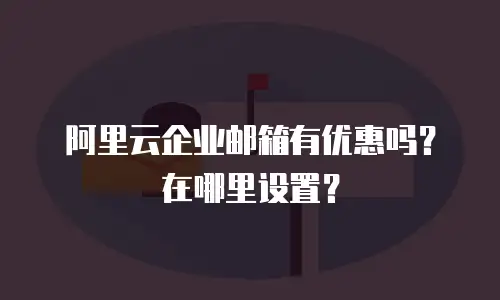 阿里云企业邮箱有优惠吗？在哪里设置？