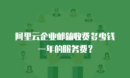 阿里云企业邮箱收费多少钱一年的服务费？