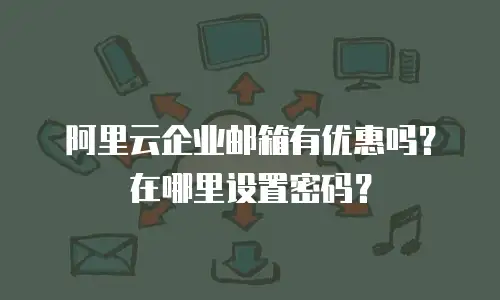 阿里云企业邮箱有优惠吗?在哪里设置密码?