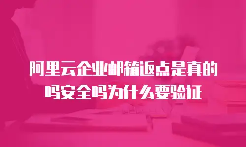 阿里云企业邮箱返点是真的吗安全吗为什么要验证