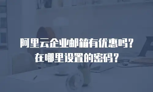 阿里云企业邮箱有优惠吗?在哪里设置的密码?