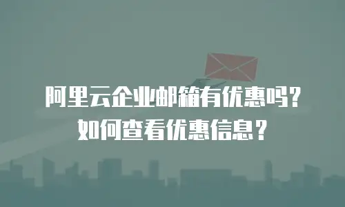 阿里云企业邮箱有优惠吗？如何查看优惠信息？