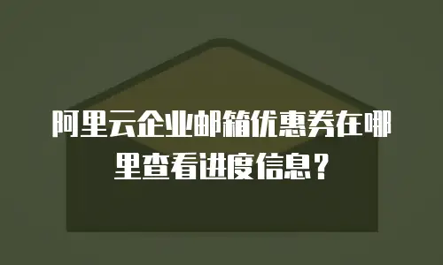阿里云企业邮箱优惠券在哪里查看进度信息？