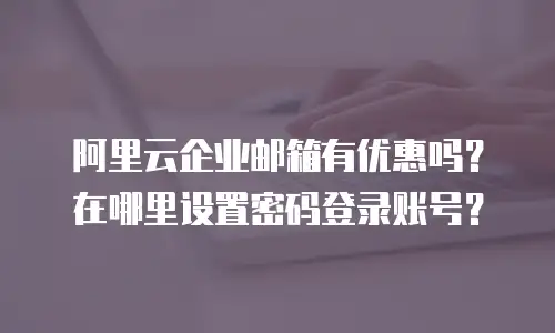 阿里云企业邮箱有优惠吗?在哪里设置密码登录账号?