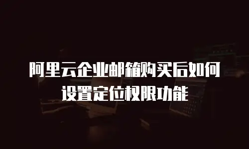 阿里云企业邮箱购买后如何设置定位权限功能