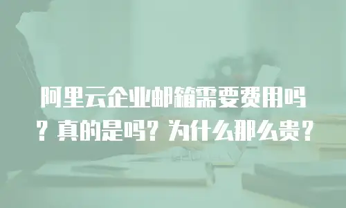 阿里云企业邮箱需要费用吗？真的是吗？为什么那么贵？