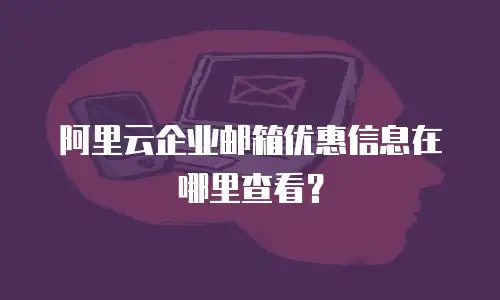 阿里云企业邮箱优惠信息在哪里查看？