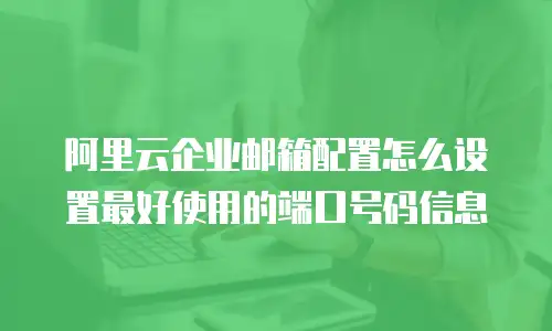 阿里云企业邮箱配置怎么设置最好使用的端口号码信息