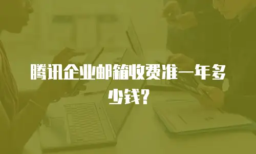 腾讯企业邮箱收费准一年多少钱？