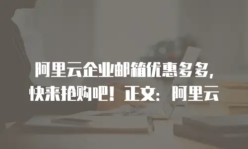 阿里云企业邮箱优惠多多，快来抢购吧！正文：阿里云