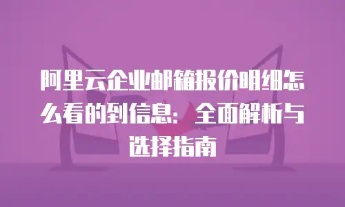 阿里云企业邮箱报价明细怎么看的到信息：全面解析与选择指南