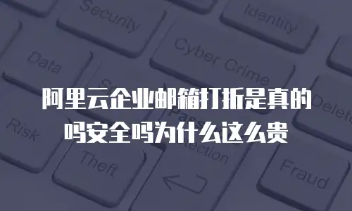 阿里云企业邮箱打折是真的吗安全吗为什么这么贵