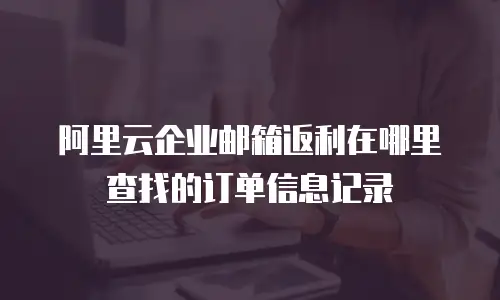 阿里云企业邮箱返利在哪里查找的订单信息记录