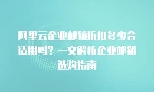 阿里云企业邮箱折扣多少合适用吗？一文解析企业邮箱选购指南