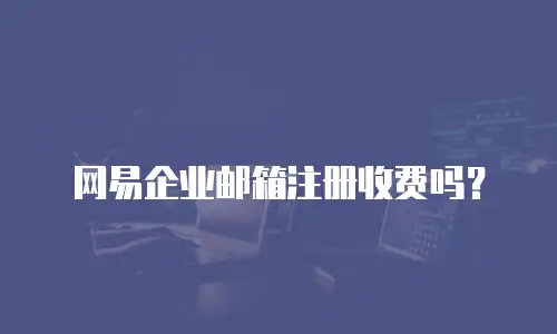 网易企业邮箱注册收费吗?