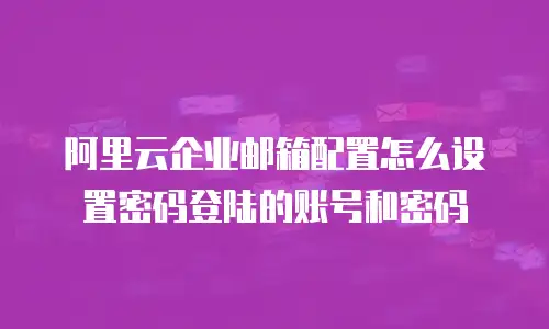 阿里云企业邮箱配置怎么设置密码登陆的账号和密码