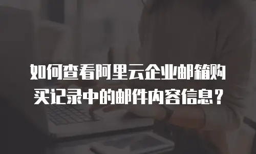 如何查看阿里云企业邮箱购买记录中的邮件内容信息?