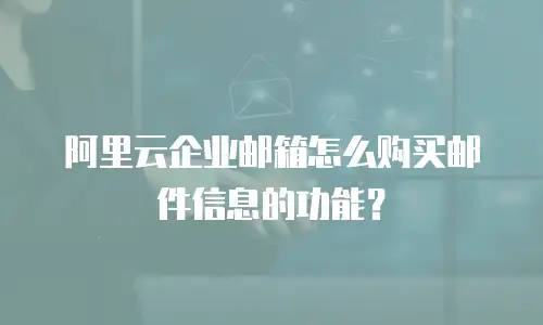 阿里云企业邮箱怎么购买邮件信息的功能？
