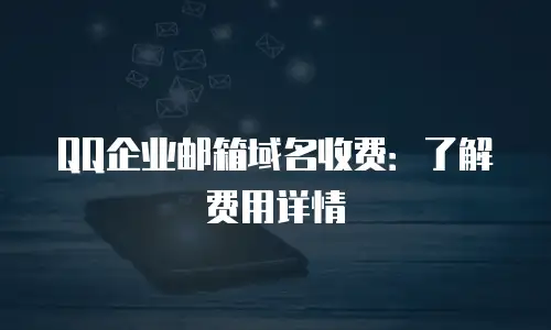 QQ企业邮箱域名收费：了解费用详情