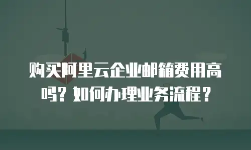 购买阿里云企业邮箱费用高吗？如何办理业务流程？