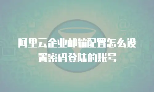 阿里云企业邮箱配置怎么设置密码登陆的账号
