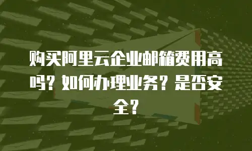 购买阿里云企业邮箱费用高吗？如何办理业务？是否安全？