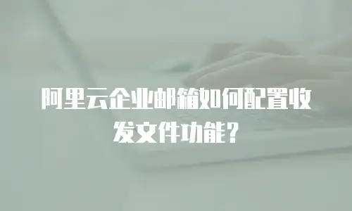 阿里云企业邮箱如何配置收发文件功能?