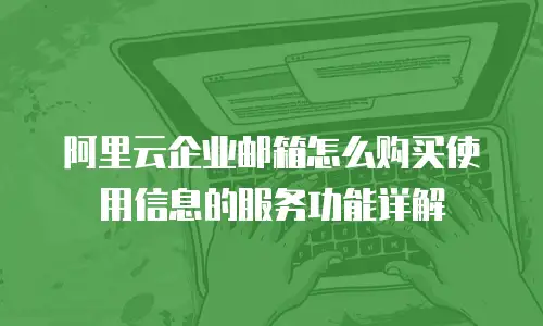 阿里云企业邮箱怎么购买使用信息的服务功能详解