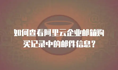 如何查看阿里云企业邮箱购买记录中的邮件信息?