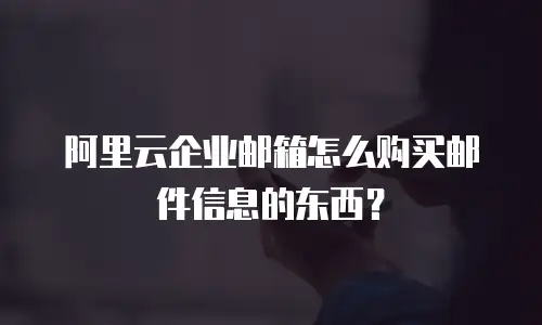 阿里云企业邮箱怎么购买邮件信息的东西？