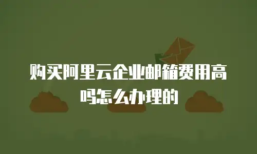 购买阿里云企业邮箱费用高吗怎么办理的
