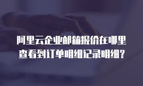 阿里云企业邮箱报价在哪里查看到订单明细记录明细？