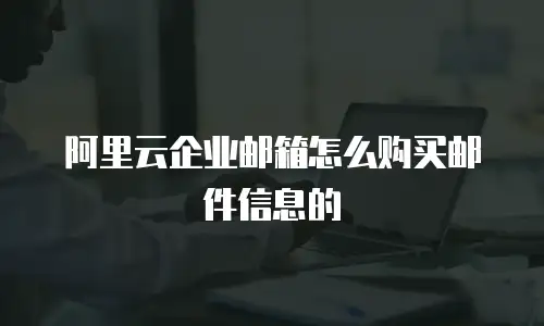 阿里云企业邮箱怎么购买邮件信息的