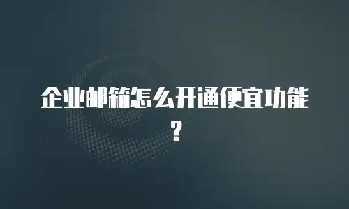 企业邮箱怎么开通便宜功能？