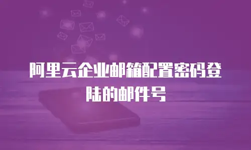 阿里云企业邮箱配置密码登陆的邮件号