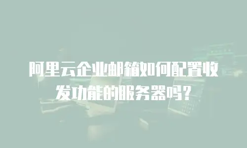 阿里云企业邮箱如何配置收发功能的服务器吗?