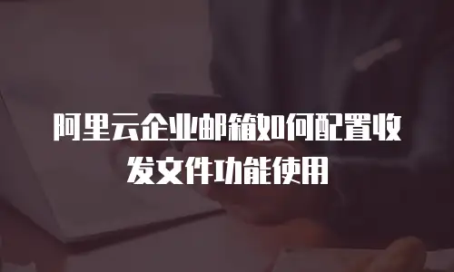 阿里云企业邮箱如何配置收发文件功能使用