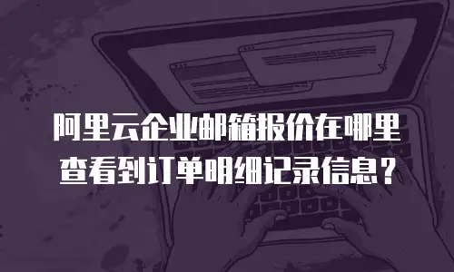 阿里云企业邮箱报价在哪里查看到订单明细记录信息？