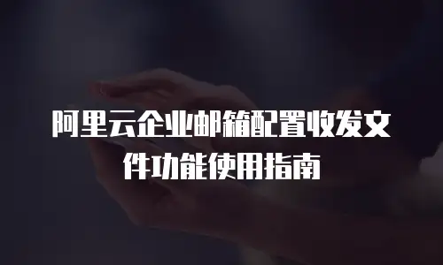 阿里云企业邮箱配置收发文件功能使用指南