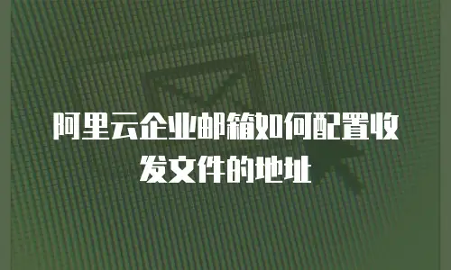 阿里云企业邮箱如何配置收发文件的地址