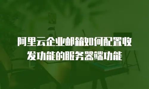 阿里云企业邮箱如何配置收发功能的服务器端功能