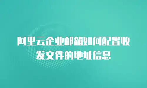 阿里云企业邮箱如何配置收发文件的地址信息