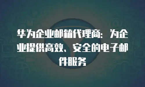 华为企业邮箱代理商：为企业提供高效、安全的电子邮件服务