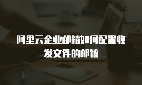 阿里云企业邮箱如何配置收发文件的邮箱