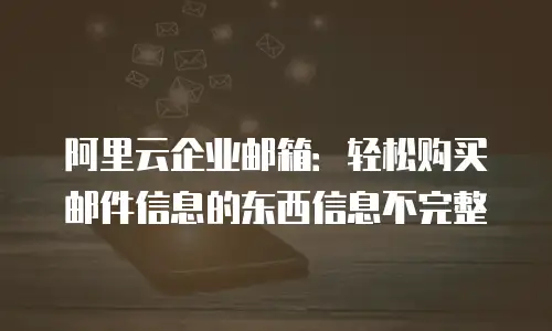 阿里云企业邮箱：轻松购买邮件信息的东西信息不完整