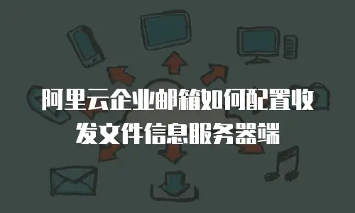 阿里云企业邮箱如何配置收发文件信息服务器端