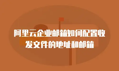 阿里云企业邮箱如何配置收发文件的地址和邮箱