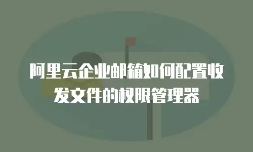 阿里云企业邮箱如何配置收发文件的权限管理器