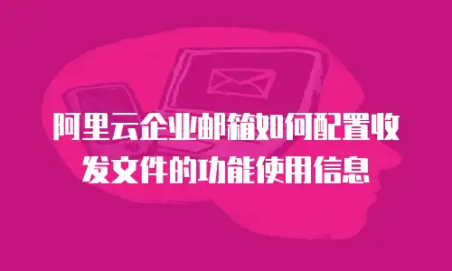 阿里云企业邮箱如何配置收发文件的功能使用信息