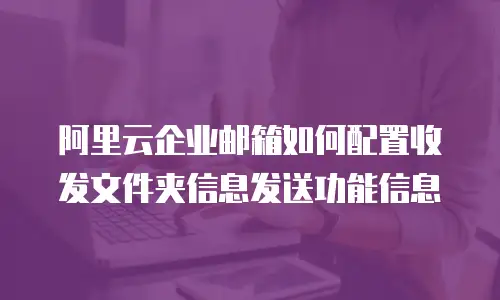 阿里云企业邮箱如何配置收发文件夹信息发送功能信息